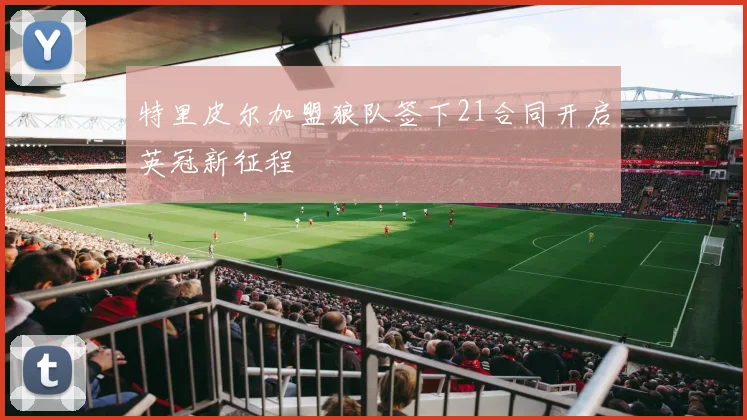 特里皮尔加盟狼队签下21合同开启英冠新征程