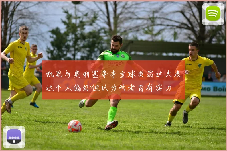 凯恩与奥利塞争夺金球奖翁达夫表达个人偏好但认为两者皆有实力