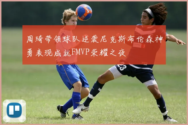 周琦带领球队逆袭尼克斯布伦森神勇表现成就FMVP荣耀之夜