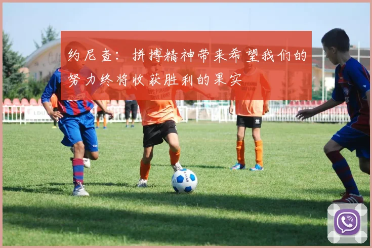约尼查：拼搏精神带来希望我们的努力终将收获胜利的果实