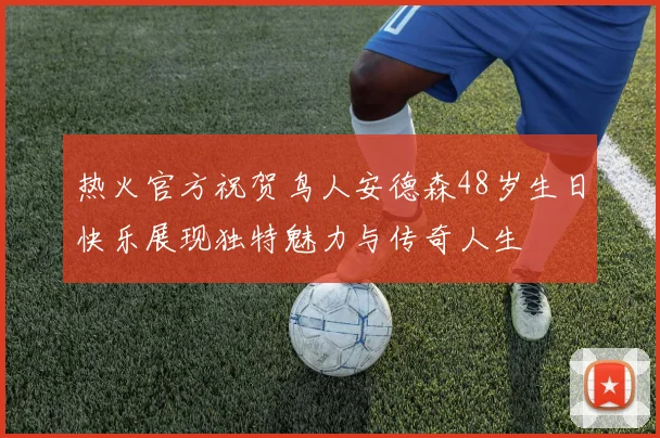 热火官方祝贺鸟人安德森48岁生日快乐展现独特魅力与传奇人生