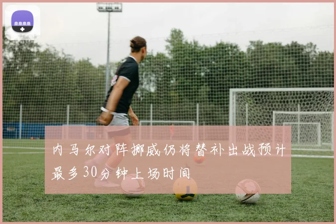内马尔对阵挪威仍将替补出战预计最多30分钟上场时间