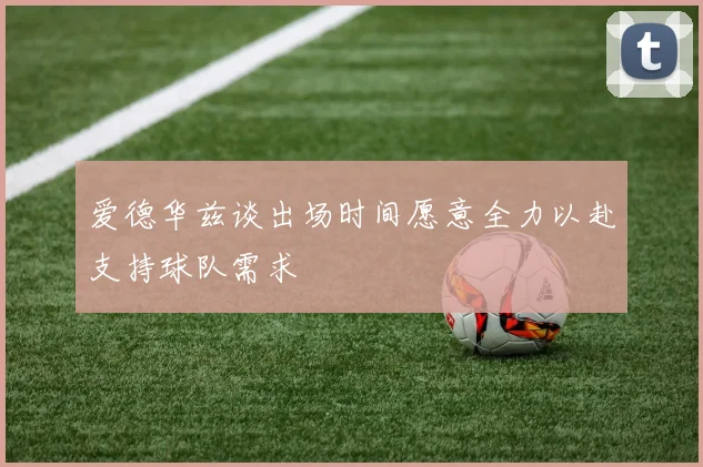 爱德华兹谈出场时间愿意全力以赴支持球队需求
