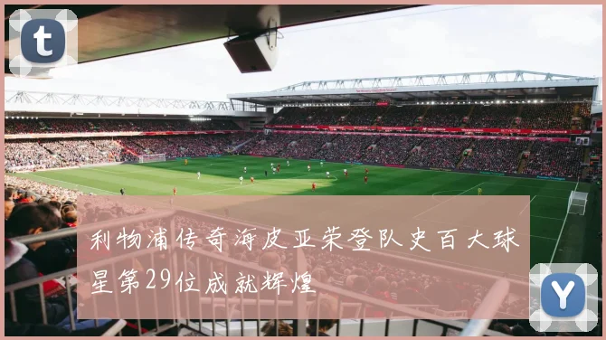 利物浦传奇海皮亚荣登队史百大球星第29位成就辉煌