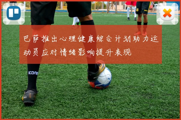 巴萨推出心理健康综合计划助力运动员应对情绪影响提升表现