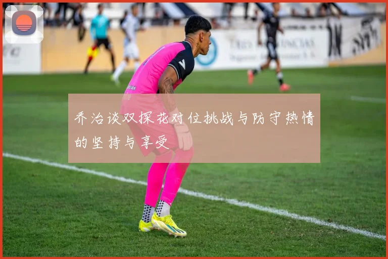乔治谈双探花对位挑战与防守热情的坚持与享受