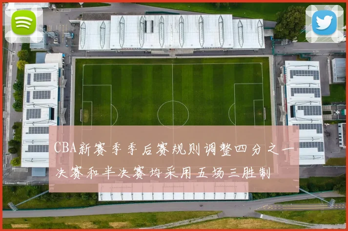 CBA新赛季季后赛规则调整四分之一决赛和半决赛均采用五场三胜制