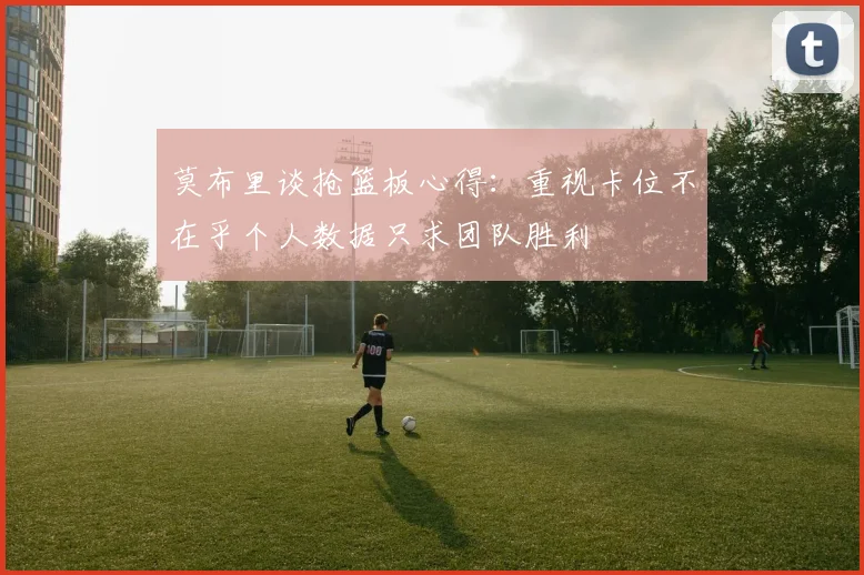 莫布里谈抢篮板心得：重视卡位不在乎个人数据只求团队胜利