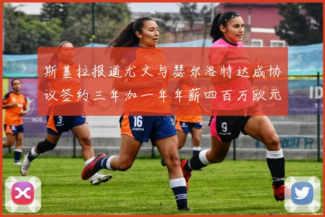 斯基拉报道尤文与瑟尔洛特达成协议签约三年加一年年薪四百万欧元