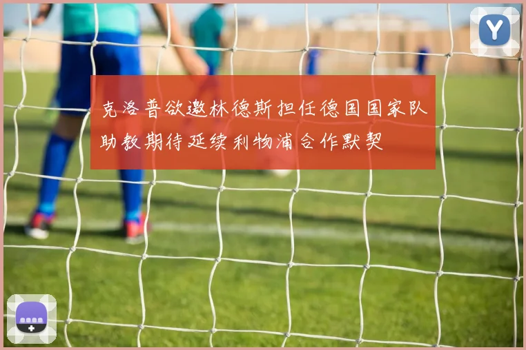 克洛普欲邀林德斯担任德国国家队助教期待延续利物浦合作默契