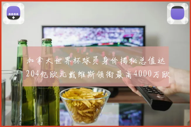 加拿大世界杯球员身价揭秘总值达204亿欧元戴维斯领衔最高4000万欧