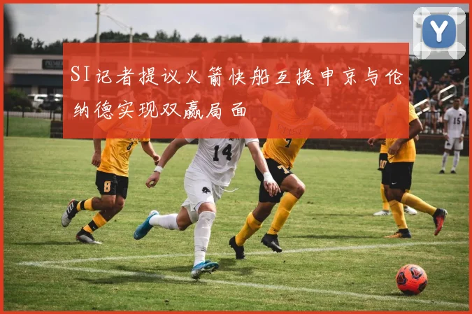 SI记者提议火箭快船互换申京与伦纳德实现双赢局面