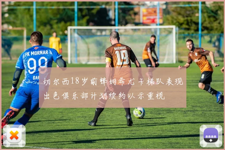 切尔西18岁前锋姆希尤卡梯队表现出色俱乐部计划续约以示重视